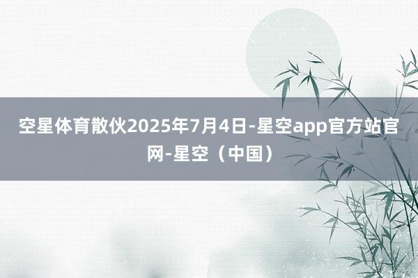 空星体育散伙2025年7月4日-星空app官方站官网-星空（中国）