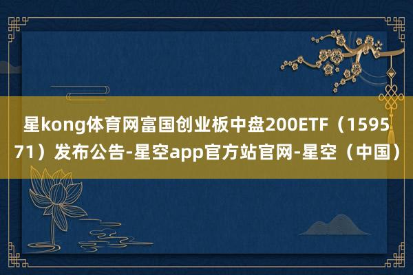星kong体育网富国创业板中盘200ETF（159571）发布公告-星空app官方站官网-星空（中国）