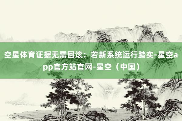 空星体育证据无需回滚：若新系统运行踏实-星空app官方站官网-星空（中国）