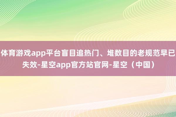 体育游戏app平台盲目追热门、堆数目的老规范早已失效-星空app官方站官网-星空（中国）