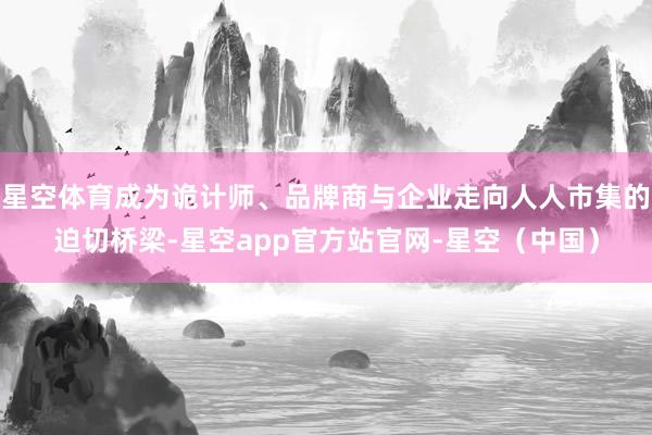 星空体育成为诡计师、品牌商与企业走向人人市集的迫切桥梁-星空app官方站官网-星空（中国）