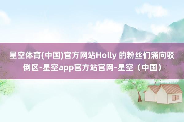 星空体育(中国)官方网站Holly 的粉丝们涌向驳倒区-星空app官方站官网-星空(中国)