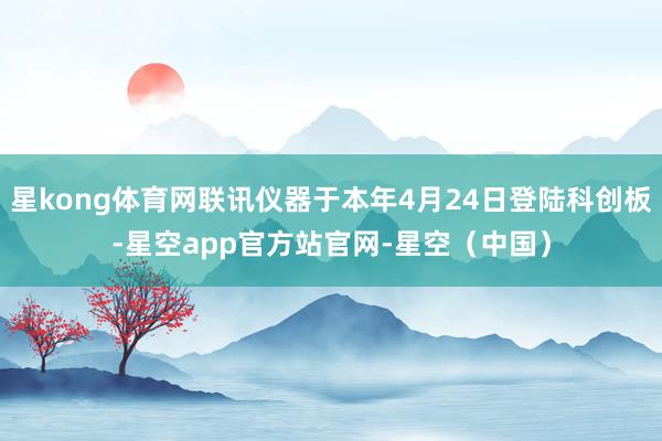 星kong体育网联讯仪器于本年4月24日登陆科创板-星空app官方站官网-星空(中国)