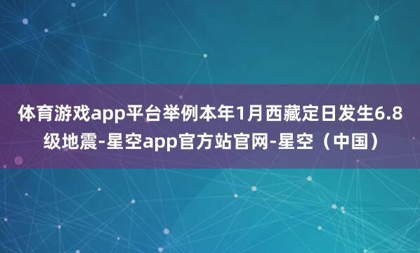 体育游戏app平台举例本年1月西藏定日发生6.8级地震-星空app官方站官网-星空（中国）