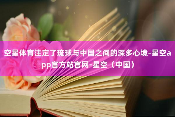 空星体育注定了琉球与中国之间的深多心境-星空app官方站官网-星空（中国）