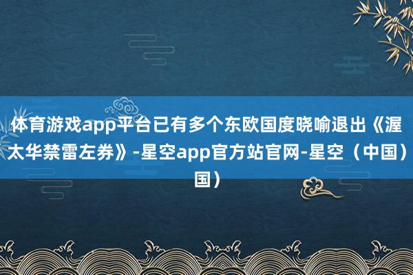 体育游戏app平台已有多个东欧国度晓喻退出《渥太华禁雷左券》-星空app官方站官网-星空（中国）