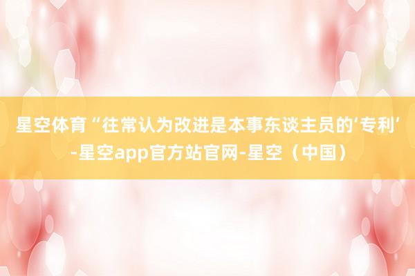 星空体育　　“往常认为改进是本事东谈主员的‘专利’-星空app官方站官网-星空（中国）
