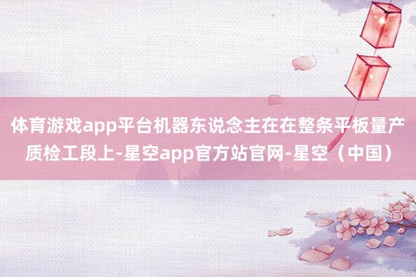 体育游戏app平台机器东说念主在在整条平板量产质检工段上-星空app官方站官网-星空（中国）