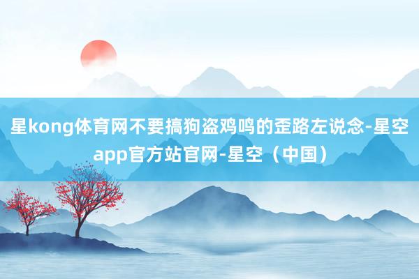 星kong体育网不要搞狗盗鸡鸣的歪路左说念-星空app官方站官网-星空（中国）