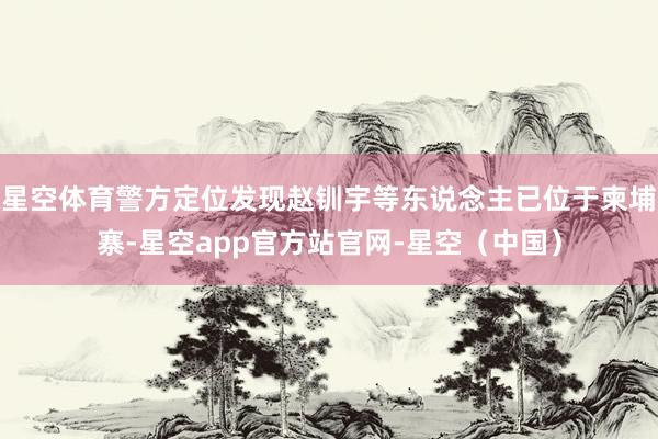 星空体育警方定位发现赵钏宇等东说念主已位于柬埔寨-星空app官方站官网-星空（中国）
