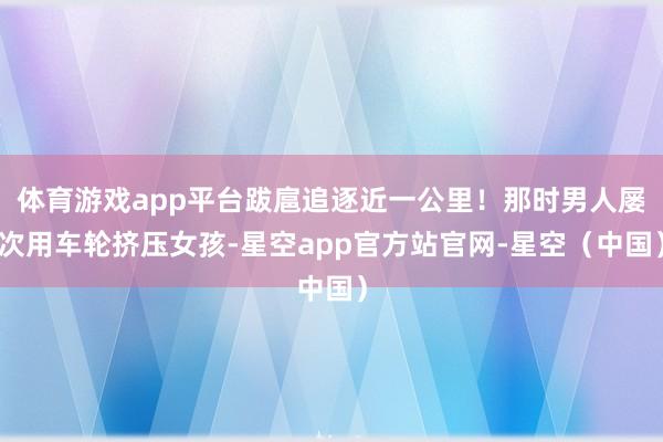 体育游戏app平台跋扈追逐近一公里！那时男人屡次用车轮挤压女孩-星空app官方站官网-星空（中国）