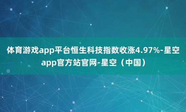 体育游戏app平台恒生科技指数收涨4.97%-星空app官方站官网-星空（中国）