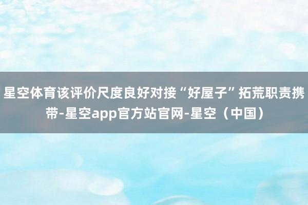 星空体育该评价尺度良好对接“好屋子”拓荒职责携带-星空app官方站官网-星空（中国）