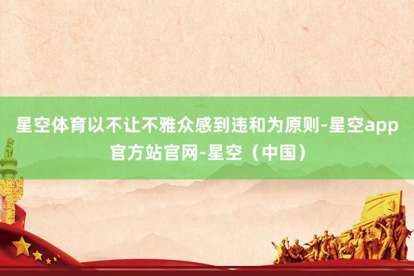星空体育以不让不雅众感到违和为原则-星空app官方站官网-星空（中国）