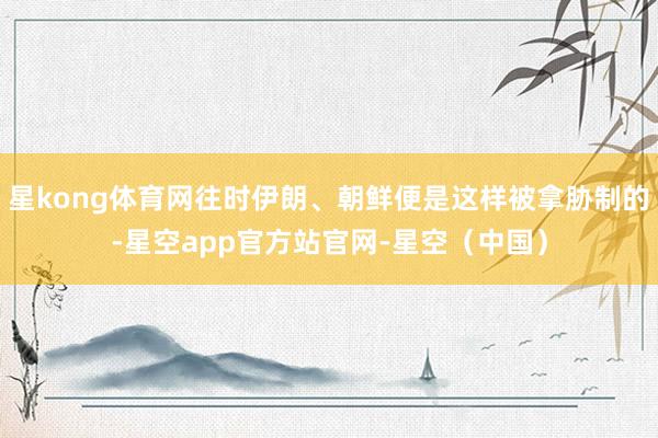 星kong体育网往时伊朗、朝鲜便是这样被拿胁制的-星空app官方站官网-星空（中国）