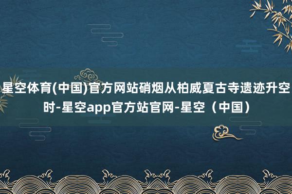 星空体育(中国)官方网站硝烟从柏威夏古寺遗迹升空时-星空app官方站官网-星空(中国)