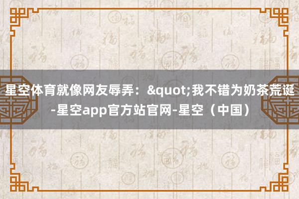 星空体育就像网友辱弄："我不错为奶茶荒诞-星空app官方站官网-星空（中国）