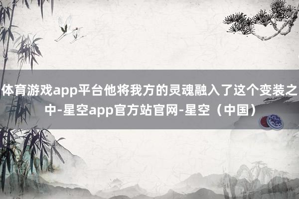 体育游戏app平台他将我方的灵魂融入了这个变装之中-星空app官方站官网-星空（中国）
