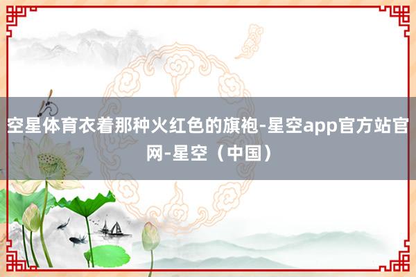 空星体育衣着那种火红色的旗袍-星空app官方站官网-星空（中国）