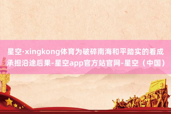 星空·xingkong体育为破碎南海和平踏实的看成承担沿途后果-星空app官方站官网-星空（中国）