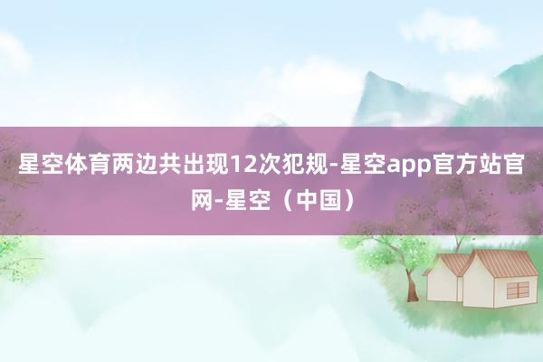星空体育两边共出现12次犯规-星空app官方站官网-星空（中国）