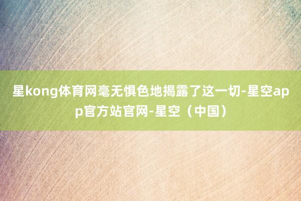 星kong体育网毫无惧色地揭露了这一切-星空app官方站官网-星空（中国）