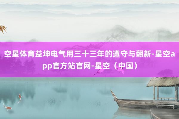 空星体育益坤电气用三十三年的遵守与翻新-星空app官方站官网-星空（中国）