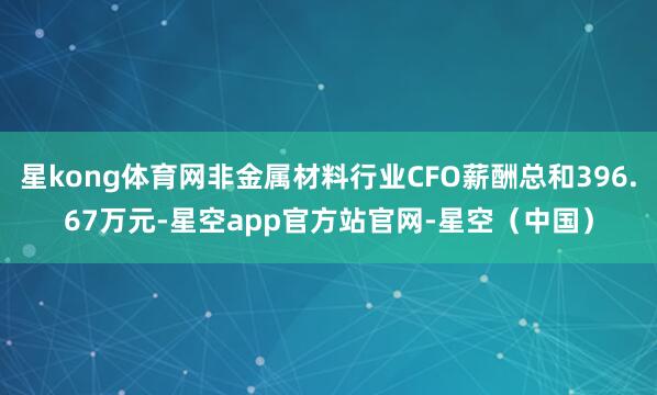 星kong体育网非金属材料行业CFO薪酬总和396.67万元-星空app官方站官网-星空（中国）