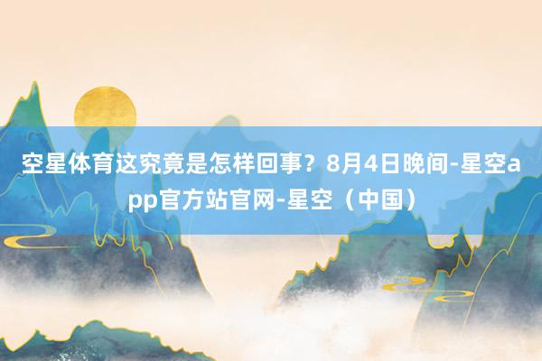 空星体育这究竟是怎样回事？　　8月4日晚间-星空app官方站官网-星空（中国）