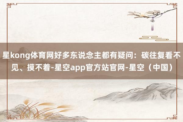 星kong体育网好多东说念主都有疑问：碳往复看不见、摸不着-星空app官方站官网-星空（中国）