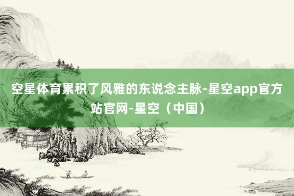 空星体育累积了风雅的东说念主脉-星空app官方站官网-星空（中国）