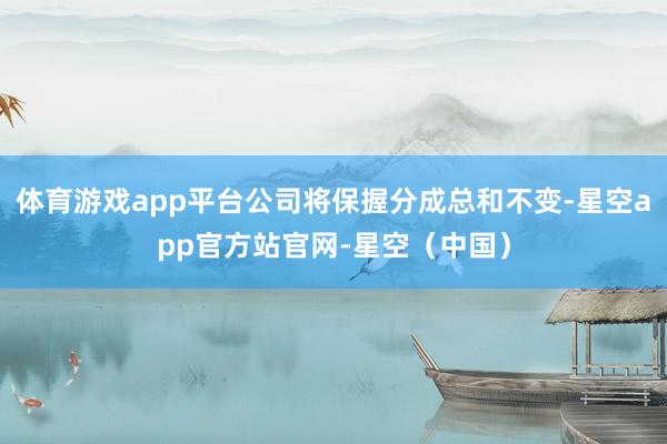 体育游戏app平台公司将保握分成总和不变-星空app官方站官网-星空（中国）