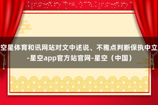 空星体育和讯网站对文中述说、不雅点判断保执中立-星空app官方站官网-星空（中国）