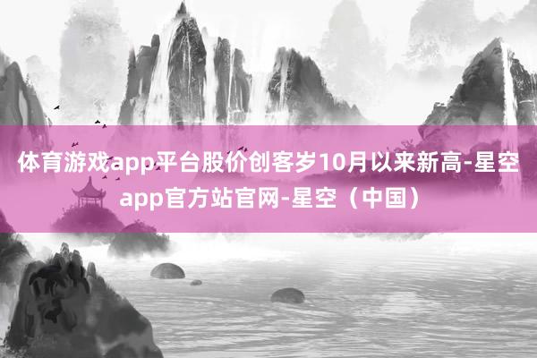 体育游戏app平台股价创客岁10月以来新高-星空app官方站官网-星空（中国）