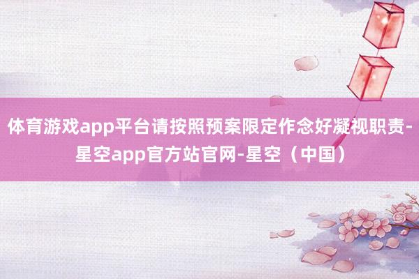 体育游戏app平台请按照预案限定作念好凝视职责-星空app官方站官网-星空（中国）