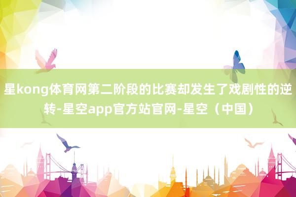 星kong体育网第二阶段的比赛却发生了戏剧性的逆转-星空app官方站官网-星空（中国）