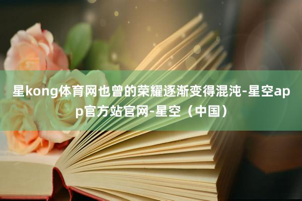 星kong体育网也曾的荣耀逐渐变得混沌-星空app官方站官网-星空（中国）