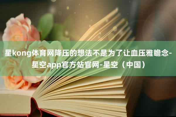 星kong体育网降压的想法不是为了让血压雅瞻念-星空app官方站官网-星空（中国）