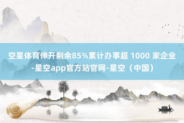 空星体育伸开剩余85%累计办事超 1000 家企业-星空app官方站官网-星空（中国）
