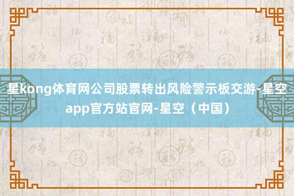 星kong体育网公司股票转出风险警示板交游-星空app官方站官网-星空（中国）