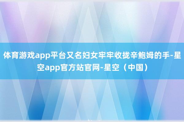 体育游戏app平台又名妇女牢牢收拢辛鲍姆的手-星空app官方站官网-星空（中国）
