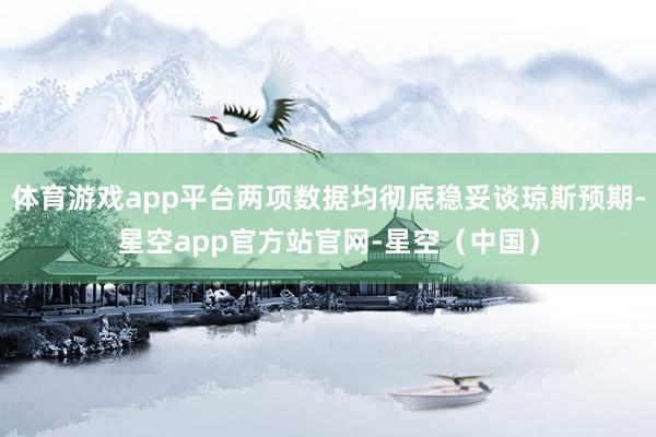 体育游戏app平台两项数据均彻底稳妥谈琼斯预期-星空app官方站官网-星空(中国)