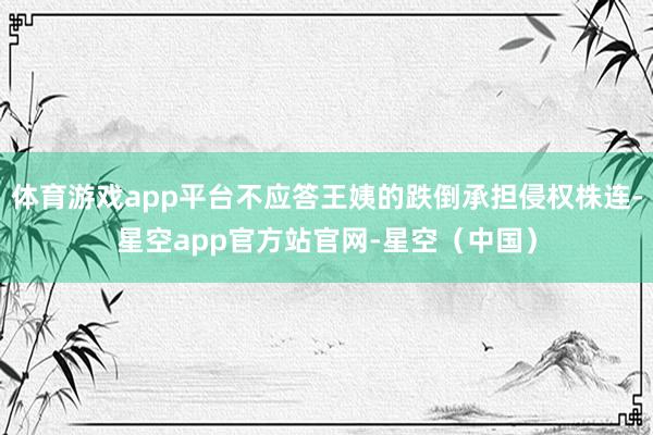 体育游戏app平台不应答王姨的跌倒承担侵权株连-星空app官方站官网-星空(中国)