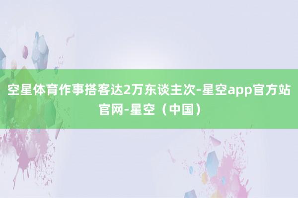 空星体育作事搭客达2万东谈主次-星空app官方站官网-星空（中国）