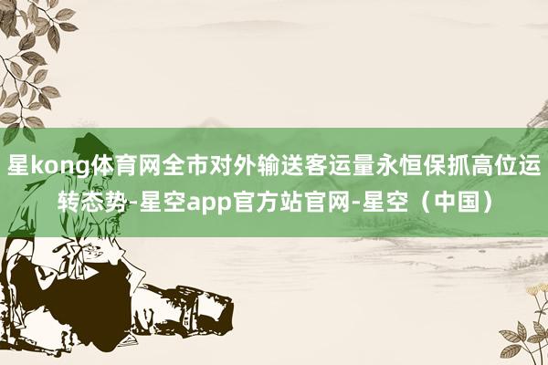 星kong体育网全市对外输送客运量永恒保抓高位运转态势-星空app官方站官网-星空（中国）
