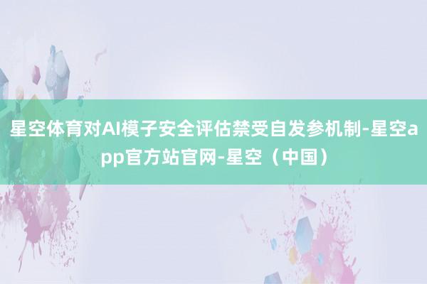星空体育对AI模子安全评估禁受自发参机制-星空app官方站官网-星空（中国）