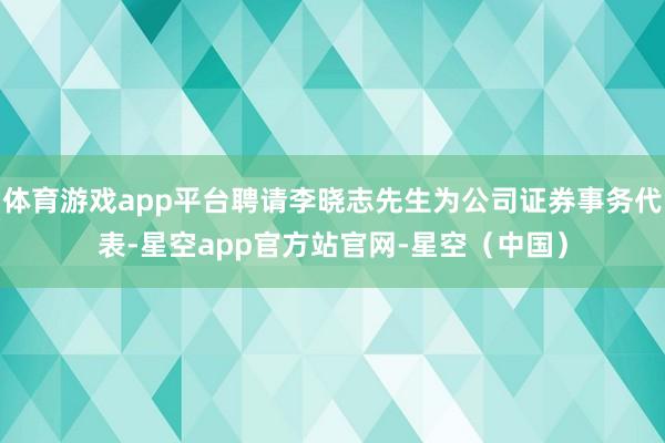 体育游戏app平台聘请李晓志先生为公司证券事务代表-星空app官方站官网-星空（中国）