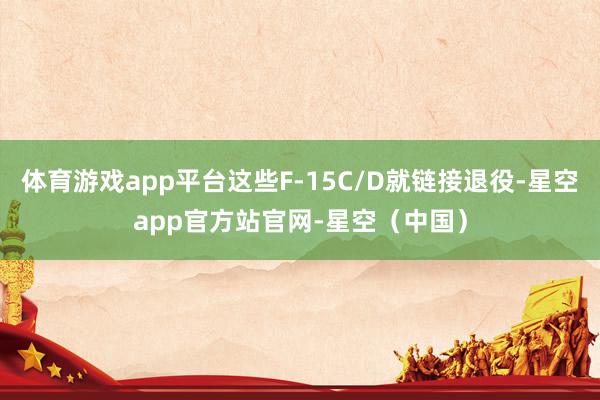 体育游戏app平台这些F-15C/D就链接退役-星空app官方站官网-星空（中国）