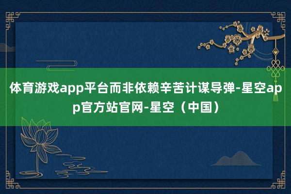 体育游戏app平台而非依赖辛苦计谋导弹-星空app官方站官网-星空（中国）