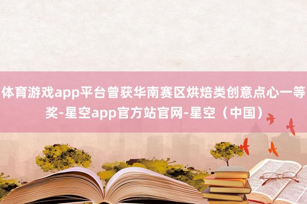 体育游戏app平台曾获华南赛区烘焙类创意点心一等奖-星空app官方站官网-星空（中国）